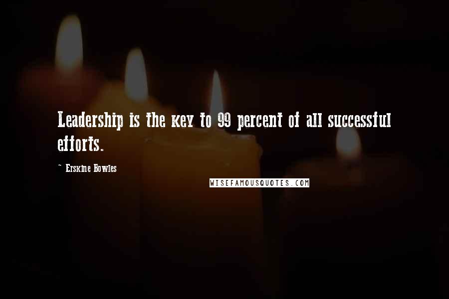 Erskine Bowles Quotes: Leadership is the key to 99 percent of all successful efforts.