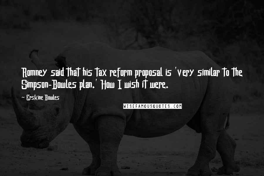 Erskine Bowles Quotes: Romney said that his tax reform proposal is 'very similar to the Simpson-Bowles plan.' How I wish it were.