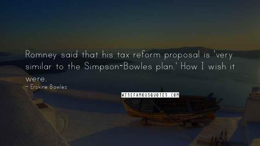 Erskine Bowles Quotes: Romney said that his tax reform proposal is 'very similar to the Simpson-Bowles plan.' How I wish it were.