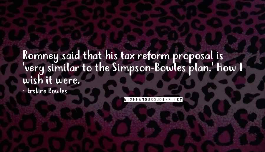Erskine Bowles Quotes: Romney said that his tax reform proposal is 'very similar to the Simpson-Bowles plan.' How I wish it were.