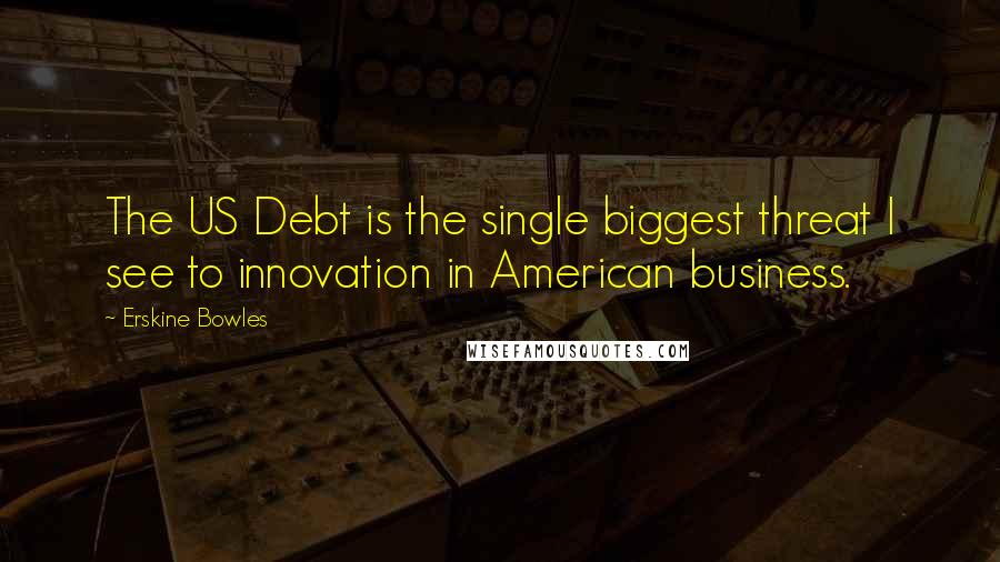 Erskine Bowles Quotes: The US Debt is the single biggest threat I see to innovation in American business.