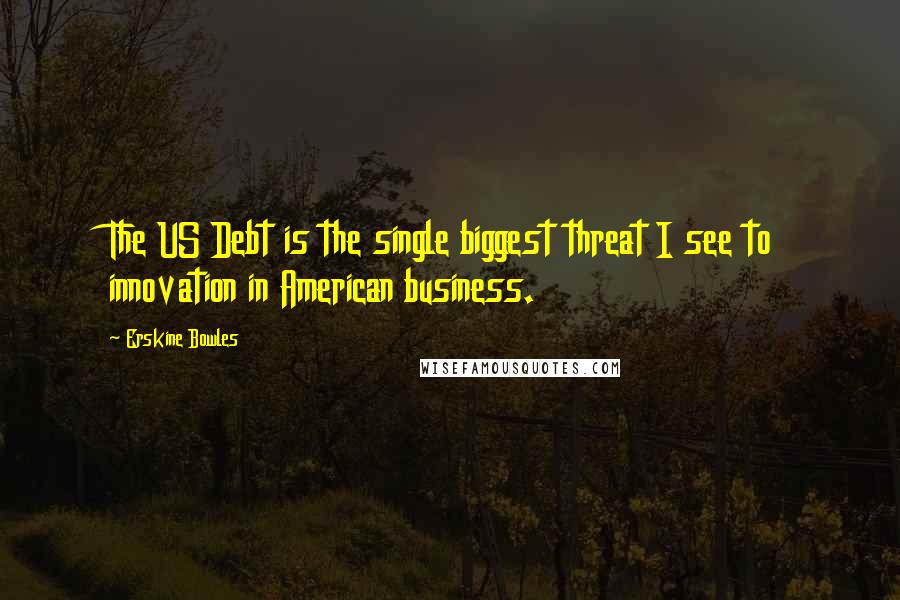 Erskine Bowles Quotes: The US Debt is the single biggest threat I see to innovation in American business.