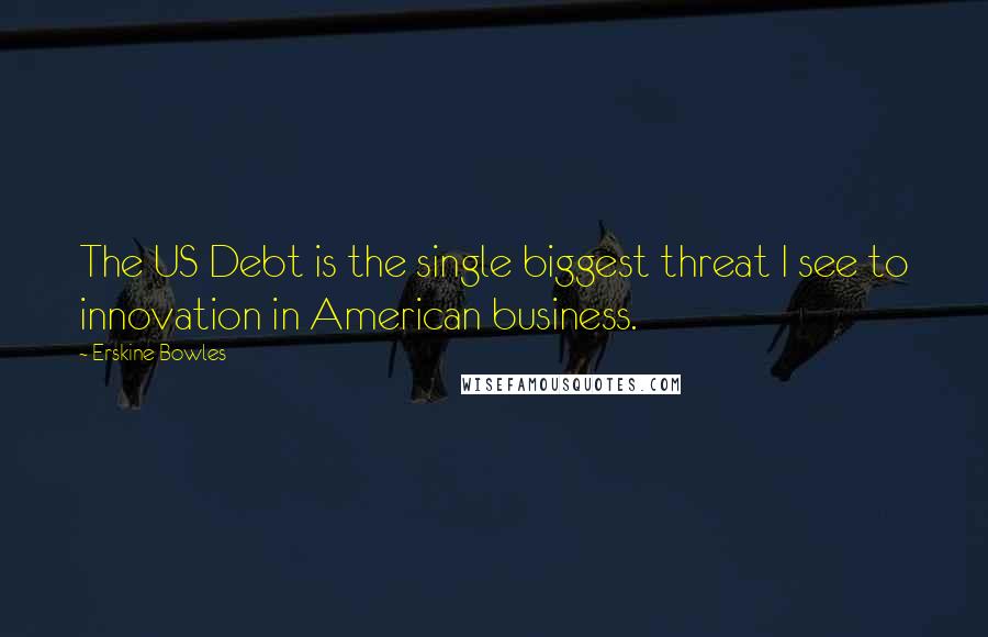 Erskine Bowles Quotes: The US Debt is the single biggest threat I see to innovation in American business.