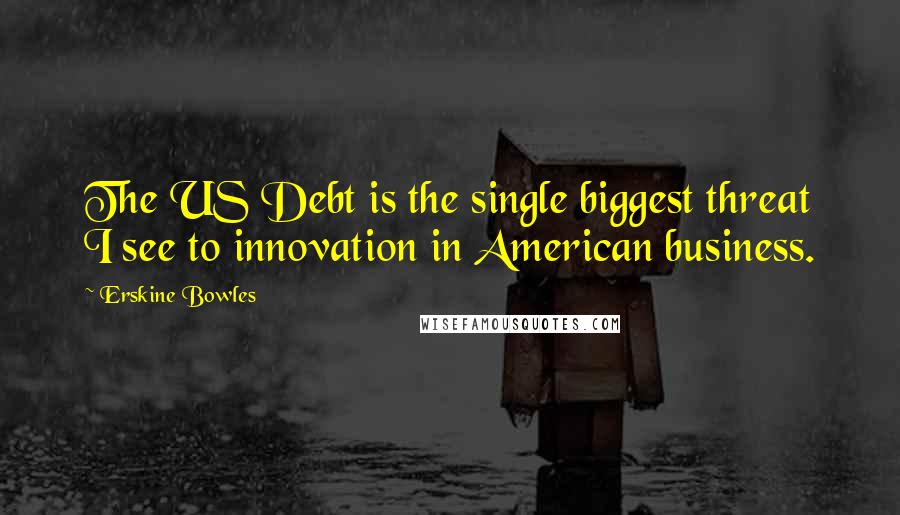 Erskine Bowles Quotes: The US Debt is the single biggest threat I see to innovation in American business.