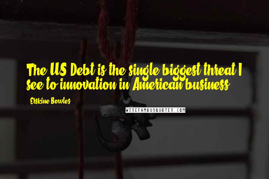 Erskine Bowles Quotes: The US Debt is the single biggest threat I see to innovation in American business.