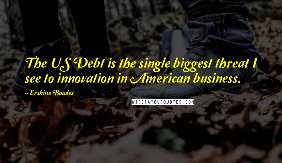 Erskine Bowles Quotes: The US Debt is the single biggest threat I see to innovation in American business.