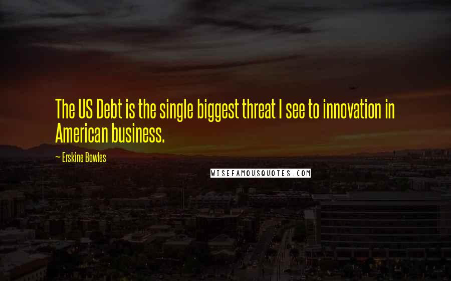 Erskine Bowles Quotes: The US Debt is the single biggest threat I see to innovation in American business.