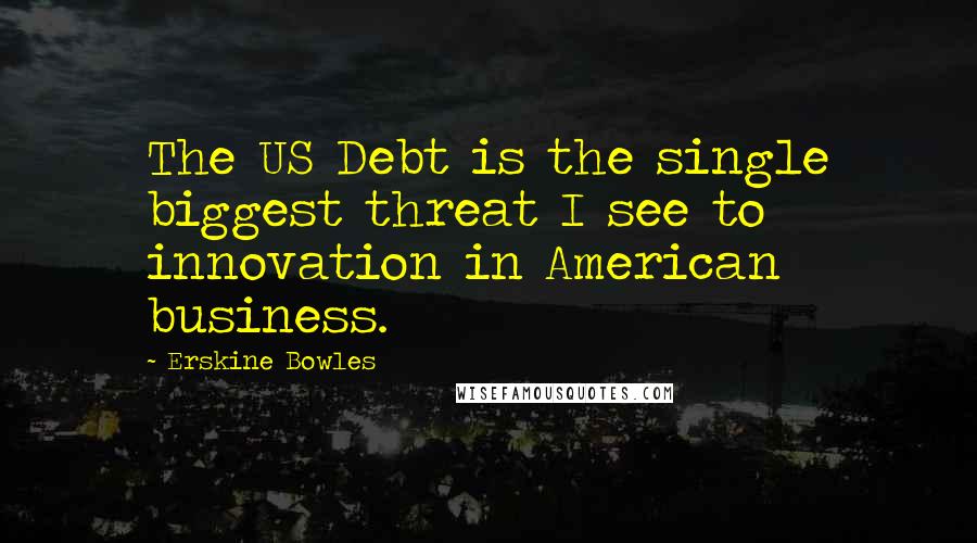 Erskine Bowles Quotes: The US Debt is the single biggest threat I see to innovation in American business.