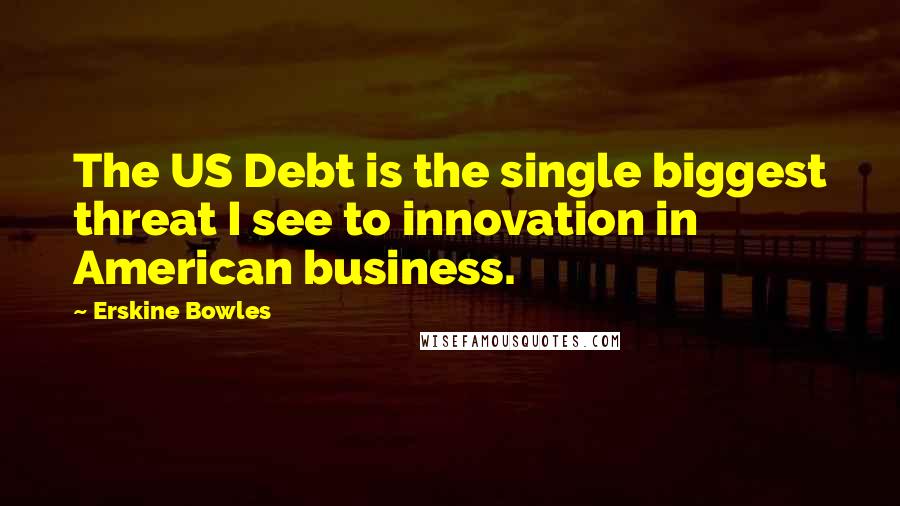 Erskine Bowles Quotes: The US Debt is the single biggest threat I see to innovation in American business.