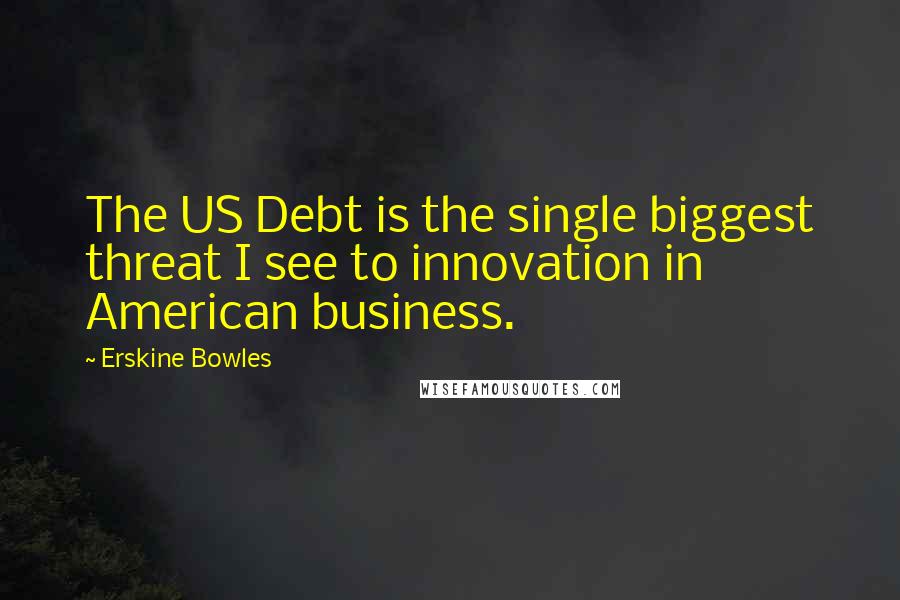 Erskine Bowles Quotes: The US Debt is the single biggest threat I see to innovation in American business.