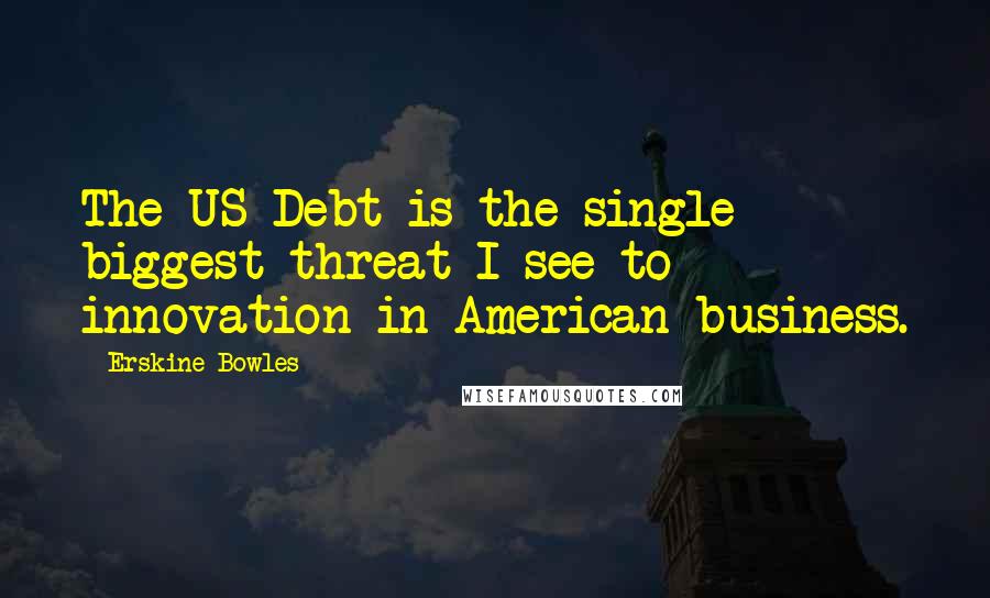 Erskine Bowles Quotes: The US Debt is the single biggest threat I see to innovation in American business.