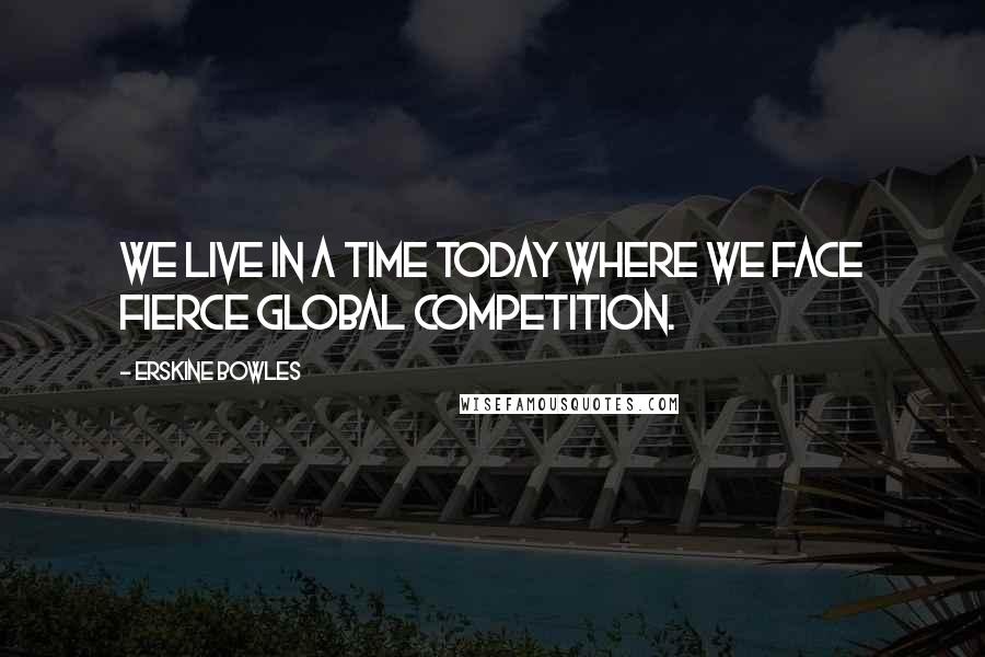 Erskine Bowles Quotes: We live in a time today where we face fierce global competition.