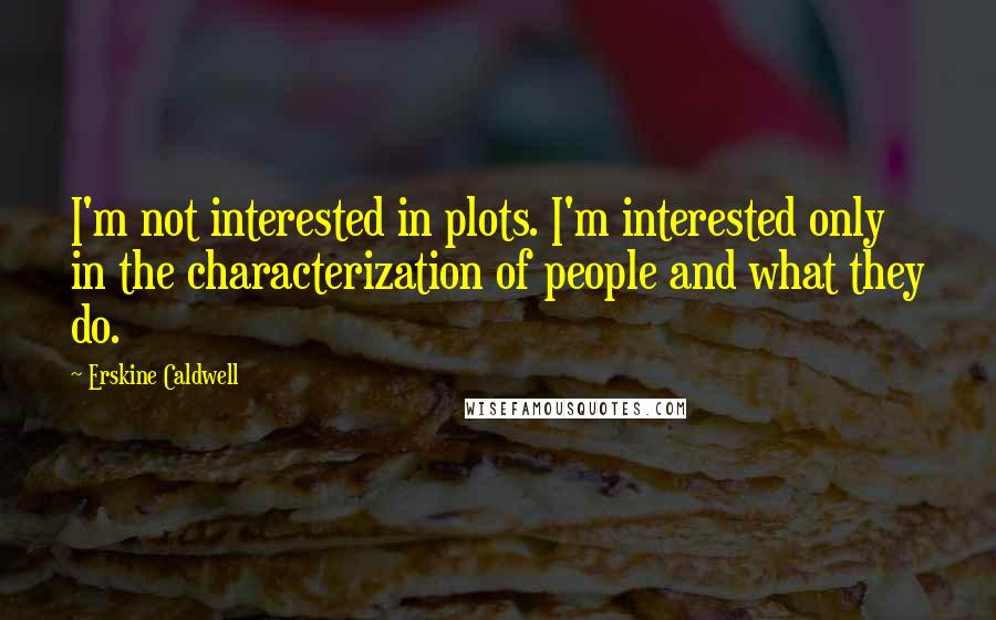 Erskine Caldwell Quotes: I'm not interested in plots. I'm interested only in the characterization of people and what they do.