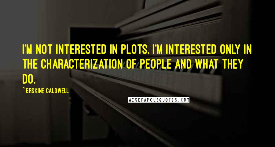 Erskine Caldwell Quotes: I'm not interested in plots. I'm interested only in the characterization of people and what they do.