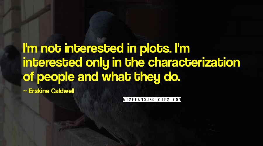 Erskine Caldwell Quotes: I'm not interested in plots. I'm interested only in the characterization of people and what they do.