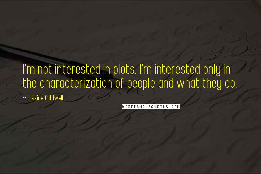 Erskine Caldwell Quotes: I'm not interested in plots. I'm interested only in the characterization of people and what they do.