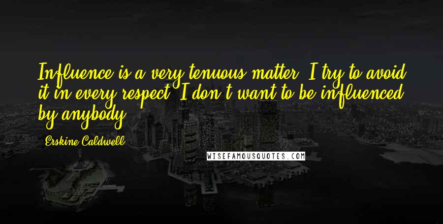 Erskine Caldwell Quotes: Influence is a very tenuous matter. I try to avoid it in every respect. I don't want to be influenced by anybody.