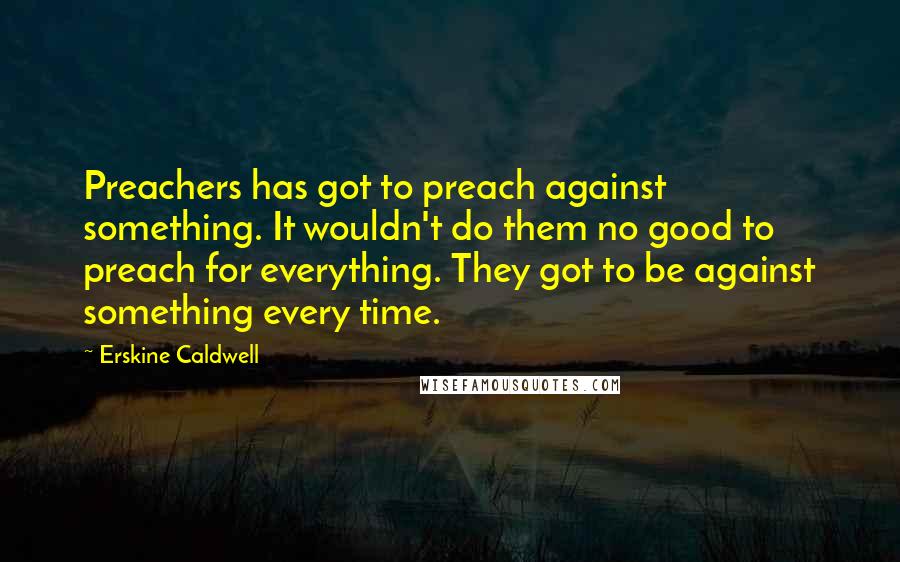 Erskine Caldwell Quotes: Preachers has got to preach against something. It wouldn't do them no good to preach for everything. They got to be against something every time.