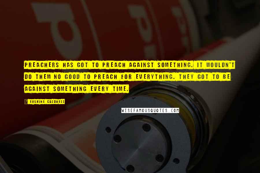 Erskine Caldwell Quotes: Preachers has got to preach against something. It wouldn't do them no good to preach for everything. They got to be against something every time.