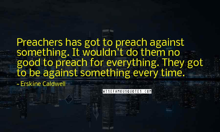 Erskine Caldwell Quotes: Preachers has got to preach against something. It wouldn't do them no good to preach for everything. They got to be against something every time.