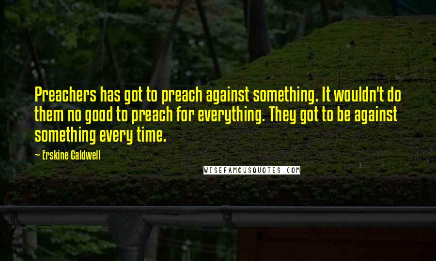 Erskine Caldwell Quotes: Preachers has got to preach against something. It wouldn't do them no good to preach for everything. They got to be against something every time.