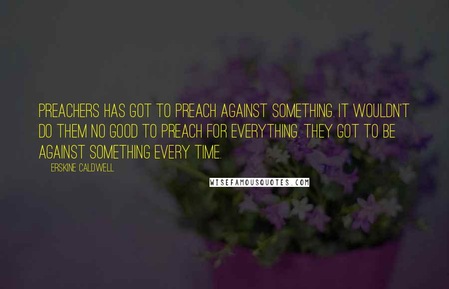 Erskine Caldwell Quotes: Preachers has got to preach against something. It wouldn't do them no good to preach for everything. They got to be against something every time.
