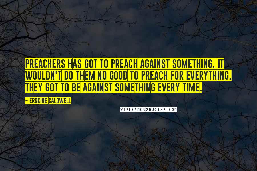 Erskine Caldwell Quotes: Preachers has got to preach against something. It wouldn't do them no good to preach for everything. They got to be against something every time.