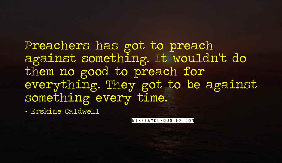 Erskine Caldwell Quotes: Preachers has got to preach against something. It wouldn't do them no good to preach for everything. They got to be against something every time.