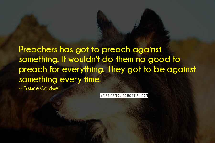 Erskine Caldwell Quotes: Preachers has got to preach against something. It wouldn't do them no good to preach for everything. They got to be against something every time.