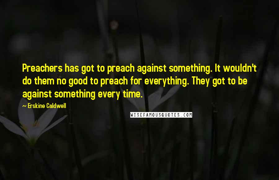 Erskine Caldwell Quotes: Preachers has got to preach against something. It wouldn't do them no good to preach for everything. They got to be against something every time.