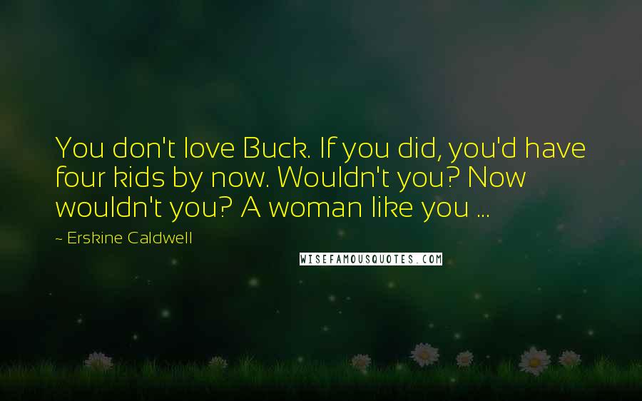 Erskine Caldwell Quotes: You don't love Buck. If you did, you'd have four kids by now. Wouldn't you? Now wouldn't you? A woman like you ...