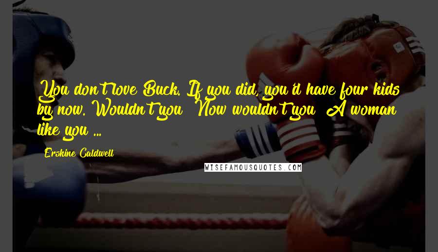 Erskine Caldwell Quotes: You don't love Buck. If you did, you'd have four kids by now. Wouldn't you? Now wouldn't you? A woman like you ...