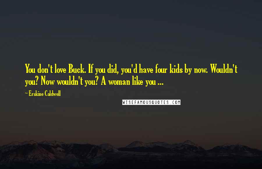 Erskine Caldwell Quotes: You don't love Buck. If you did, you'd have four kids by now. Wouldn't you? Now wouldn't you? A woman like you ...