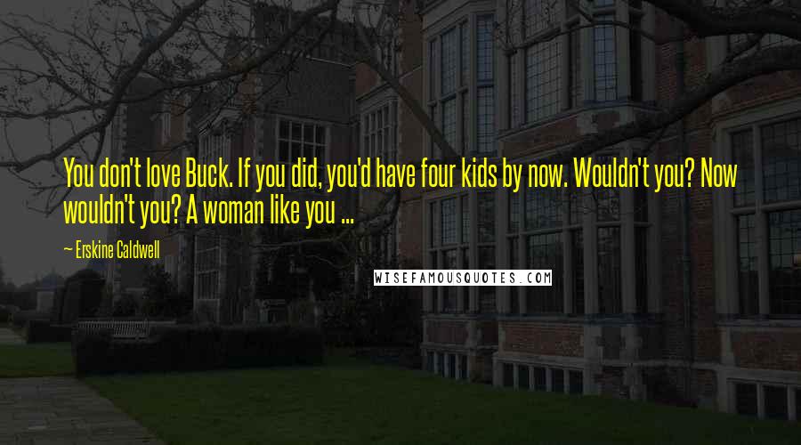 Erskine Caldwell Quotes: You don't love Buck. If you did, you'd have four kids by now. Wouldn't you? Now wouldn't you? A woman like you ...