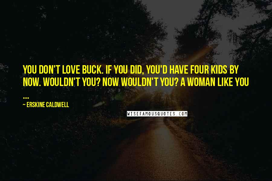 Erskine Caldwell Quotes: You don't love Buck. If you did, you'd have four kids by now. Wouldn't you? Now wouldn't you? A woman like you ...