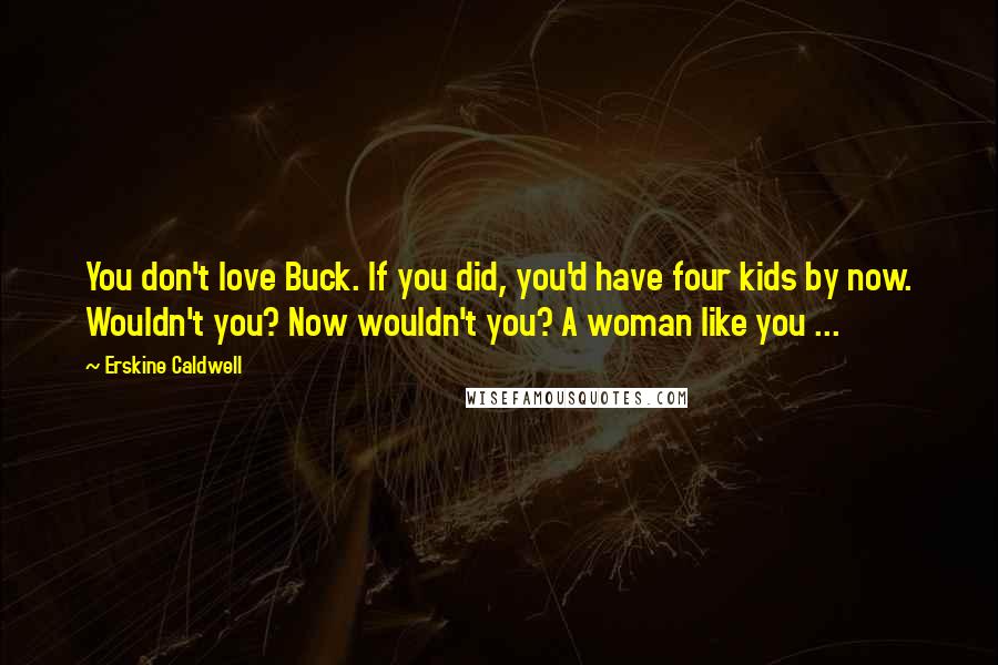Erskine Caldwell Quotes: You don't love Buck. If you did, you'd have four kids by now. Wouldn't you? Now wouldn't you? A woman like you ...