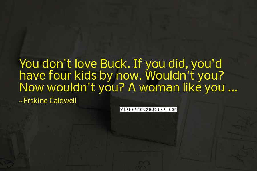 Erskine Caldwell Quotes: You don't love Buck. If you did, you'd have four kids by now. Wouldn't you? Now wouldn't you? A woman like you ...