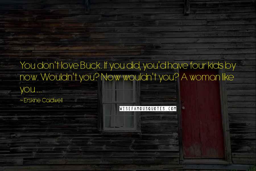 Erskine Caldwell Quotes: You don't love Buck. If you did, you'd have four kids by now. Wouldn't you? Now wouldn't you? A woman like you ...