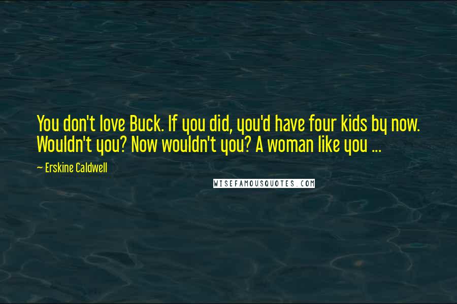 Erskine Caldwell Quotes: You don't love Buck. If you did, you'd have four kids by now. Wouldn't you? Now wouldn't you? A woman like you ...