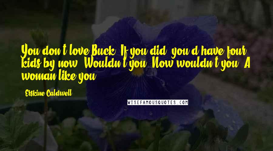 Erskine Caldwell Quotes: You don't love Buck. If you did, you'd have four kids by now. Wouldn't you? Now wouldn't you? A woman like you ...
