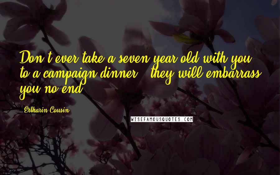 Ertharin Cousin Quotes: Don't ever take a seven-year-old with you to a campaign dinner - they will embarrass you no end.