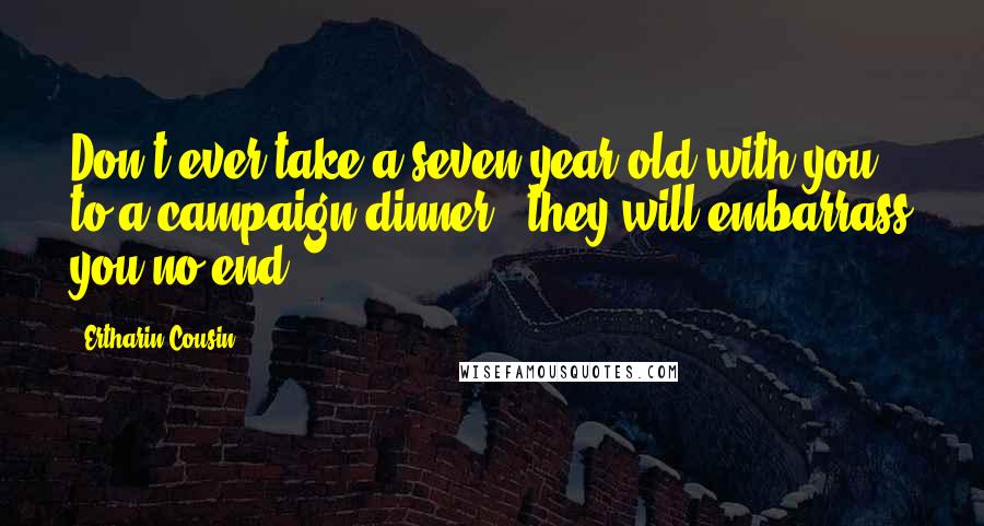 Ertharin Cousin Quotes: Don't ever take a seven-year-old with you to a campaign dinner - they will embarrass you no end.