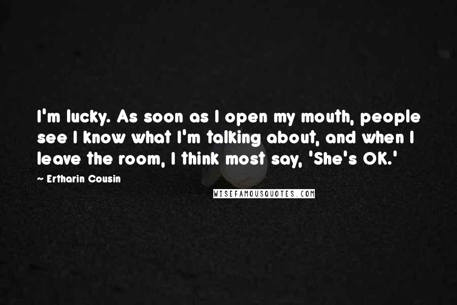 Ertharin Cousin Quotes: I'm lucky. As soon as I open my mouth, people see I know what I'm talking about, and when I leave the room, I think most say, 'She's OK.'