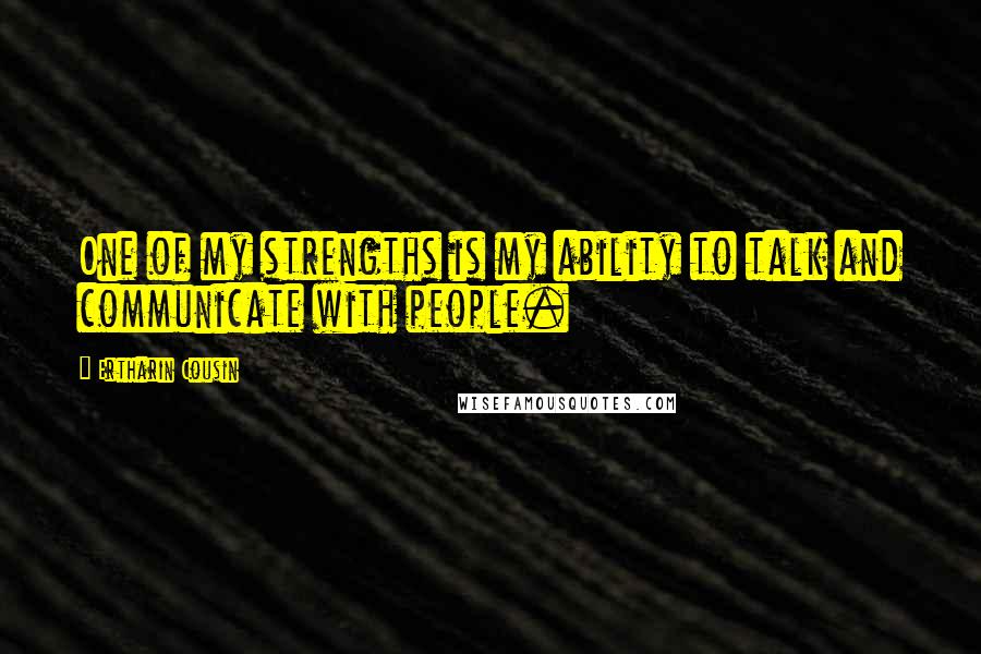 Ertharin Cousin Quotes: One of my strengths is my ability to talk and communicate with people.