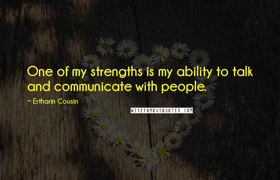 Ertharin Cousin Quotes: One of my strengths is my ability to talk and communicate with people.