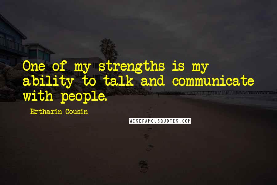 Ertharin Cousin Quotes: One of my strengths is my ability to talk and communicate with people.