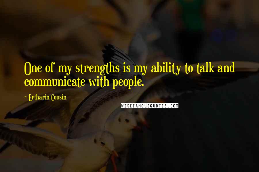 Ertharin Cousin Quotes: One of my strengths is my ability to talk and communicate with people.