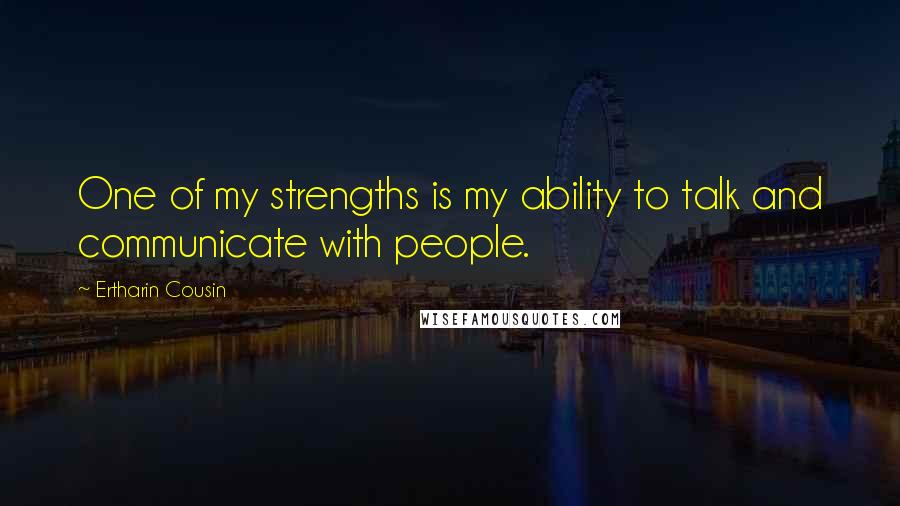 Ertharin Cousin Quotes: One of my strengths is my ability to talk and communicate with people.