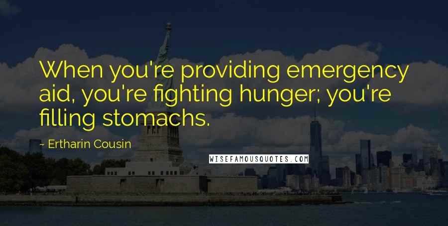 Ertharin Cousin Quotes: When you're providing emergency aid, you're fighting hunger; you're filling stomachs.
