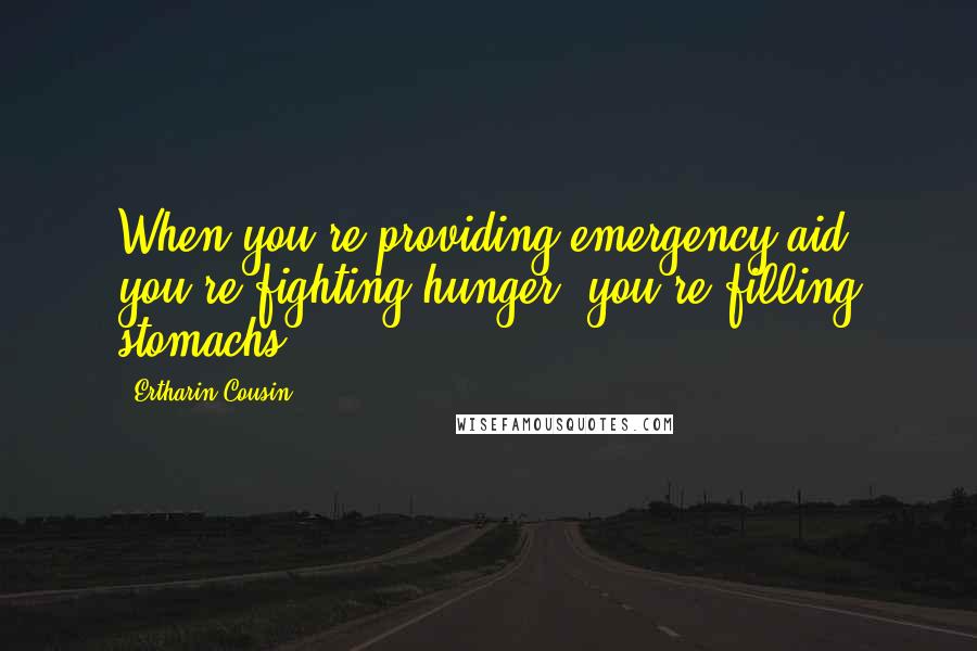 Ertharin Cousin Quotes: When you're providing emergency aid, you're fighting hunger; you're filling stomachs.